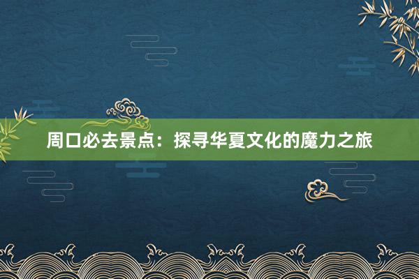 周口必去景点：探寻华夏文化的魔力之旅